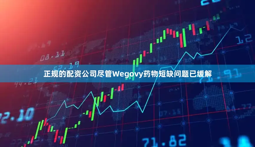 正规的配资公司尽管Wegovy药物短缺问题已缓解