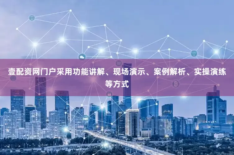 壹配资网门户采用功能讲解、现场演示、案例解析、实操演练等方式