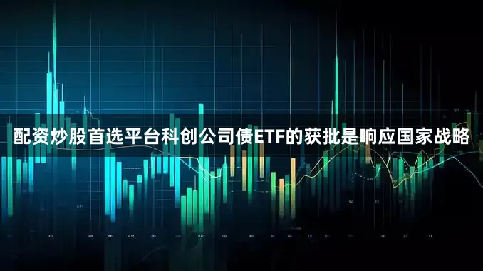 配资炒股首选平台科创公司债ETF的获批是响应国家战略