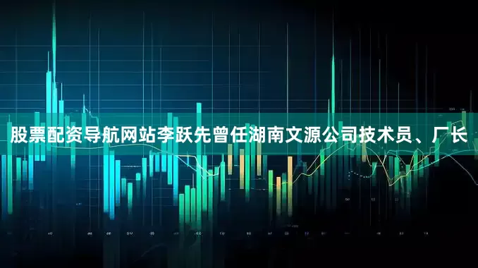 股票配资导航网站李跃先曾任湖南文源公司技术员、厂长