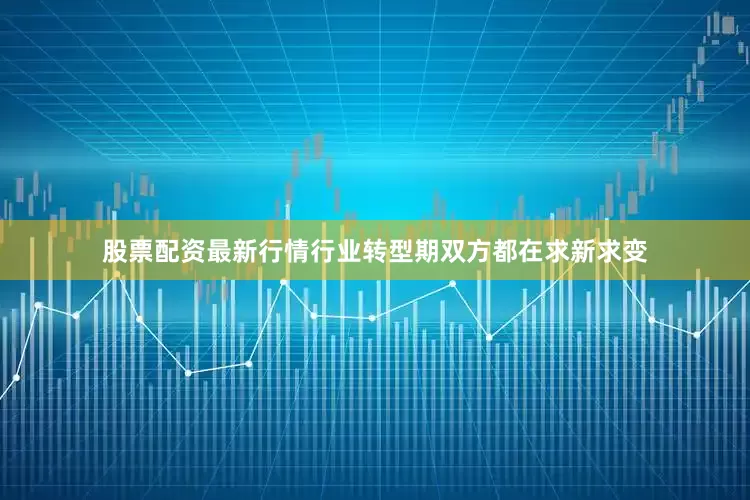 股票配资最新行情行业转型期双方都在求新求变