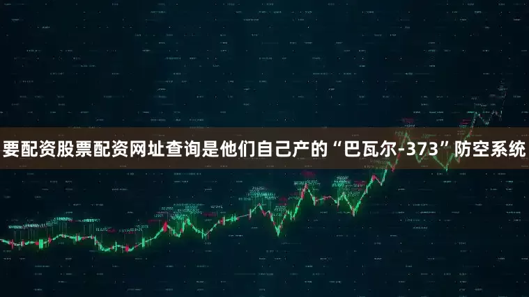 要配资股票配资网址查询是他们自己产的“巴瓦尔-373”防空系统