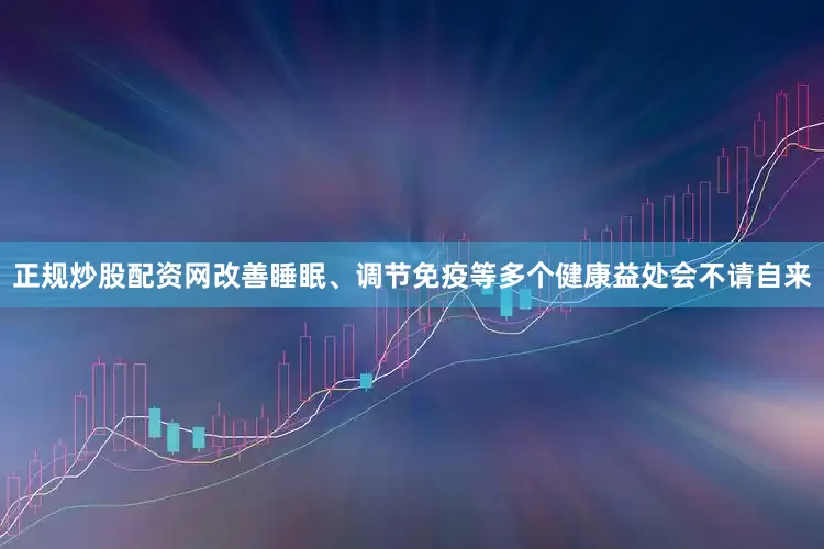正规炒股配资网改善睡眠、调节免疫等多个健康益处会不请自来