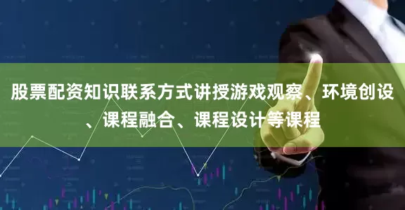 股票配资知识联系方式讲授游戏观察、环境创设、课程融合、课程设计等课程