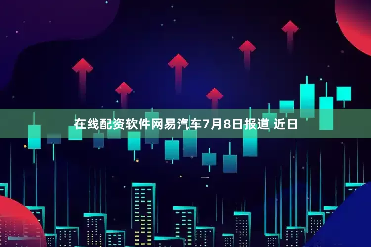 在线配资软件网易汽车7月8日报道 近日