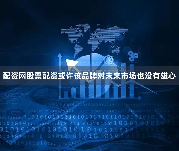 配资网股票配资或许该品牌对未来市场也没有雄心