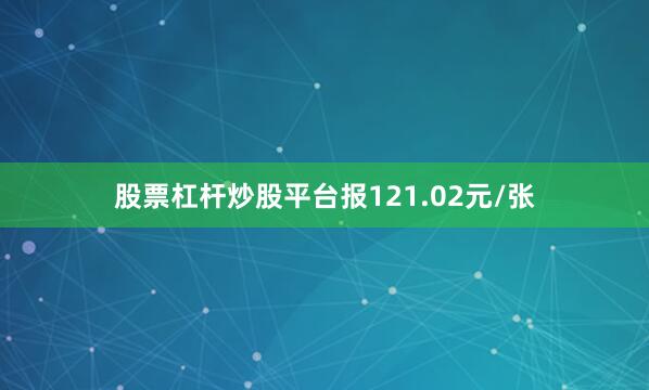 股票杠杆炒股平台报121.02元/张