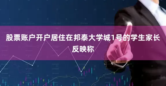 股票账户开户居住在邦泰大学城1号的学生家长反映称