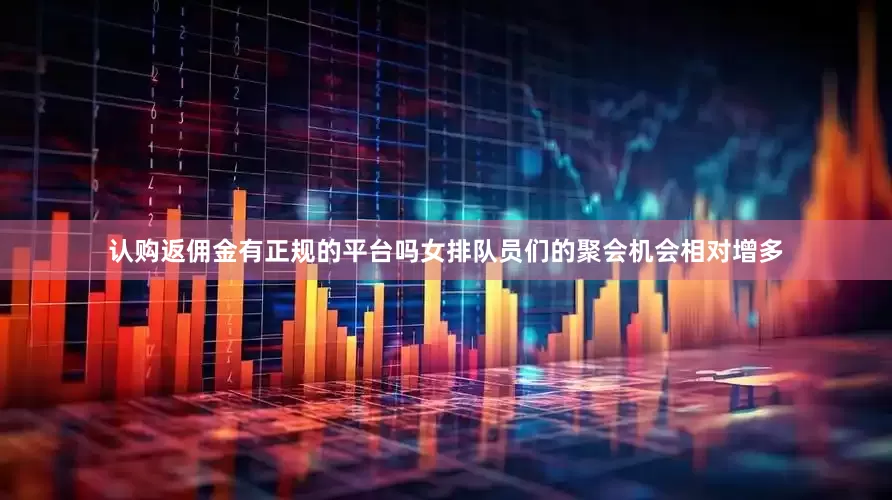认购返佣金有正规的平台吗女排队员们的聚会机会相对增多