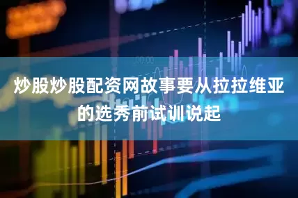 炒股炒股配资网故事要从拉拉维亚的选秀前试训说起