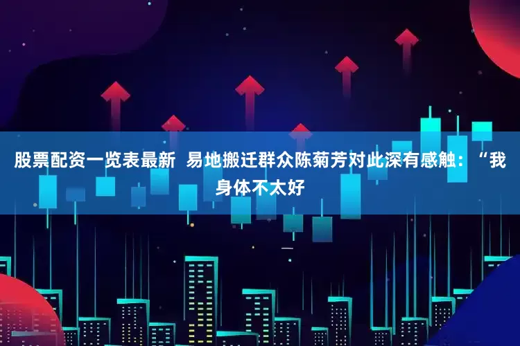 股票配资一览表最新  易地搬迁群众陈菊芳对此深有感触：“我身体不太好
