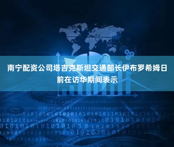 南宁配资公司塔吉克斯坦交通部长伊布罗希姆日前在访华期间表示