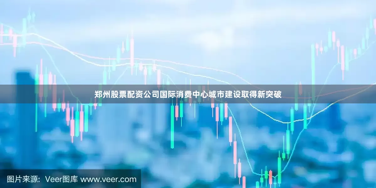 郑州股票配资公司国际消费中心城市建设取得新突破