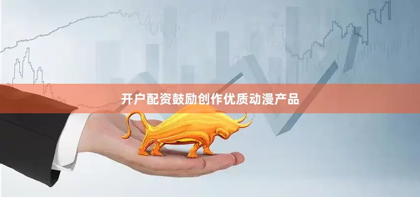 开户配资鼓励创作优质动漫产品