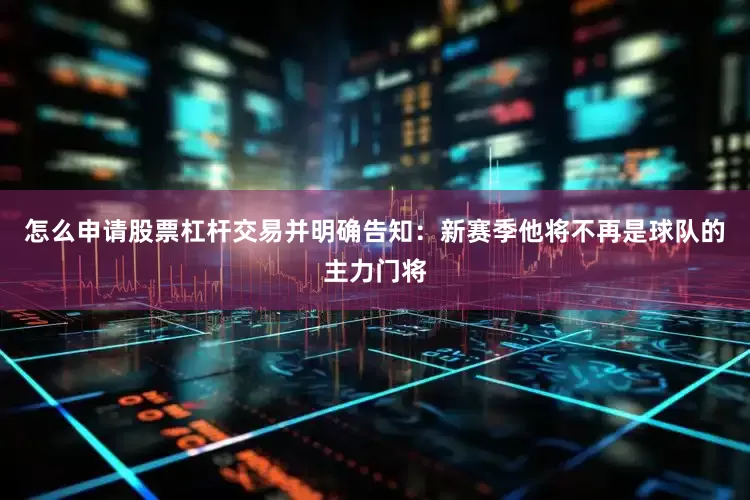 怎么申请股票杠杆交易并明确告知：新赛季他将不再是球队的主力门将