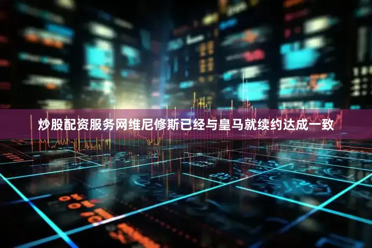 炒股配资服务网维尼修斯已经与皇马就续约达成一致