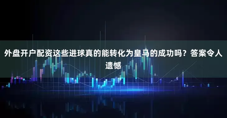 外盘开户配资这些进球真的能转化为皇马的成功吗？答案令人遗憾