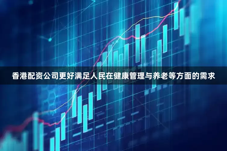 香港配资公司更好满足人民在健康管理与养老等方面的需求