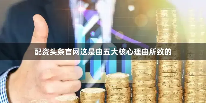配资头条官网这是由五大核心理由所致的