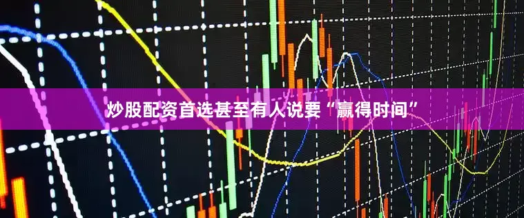 炒股配资首选甚至有人说要“赢得时间”