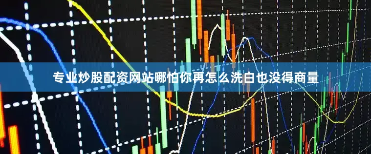 专业炒股配资网站哪怕你再怎么洗白也没得商量