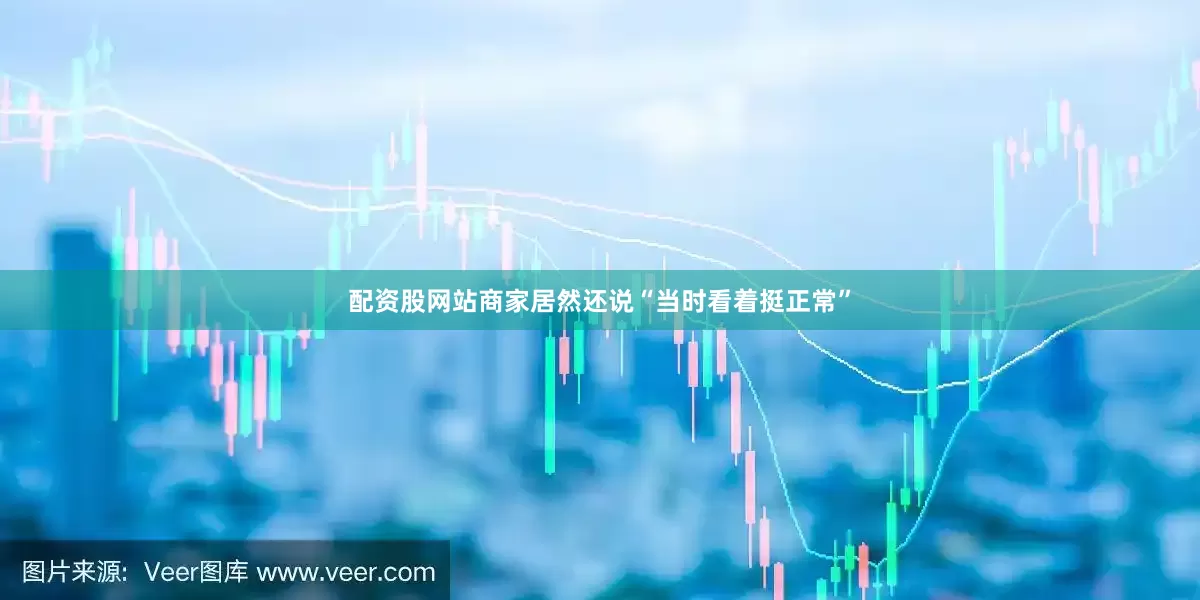 配资股网站商家居然还说“当时看着挺正常”