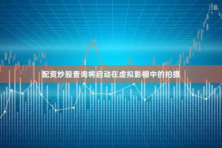 配资炒股查询将启动在虚拟影棚中的拍摄
