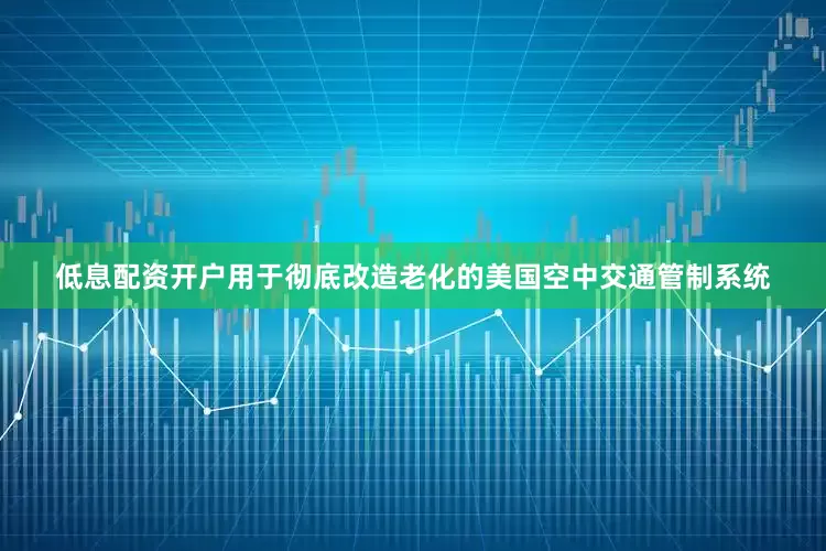 低息配资开户用于彻底改造老化的美国空中交通管制系统