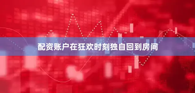 配资账户在狂欢时刻独自回到房间