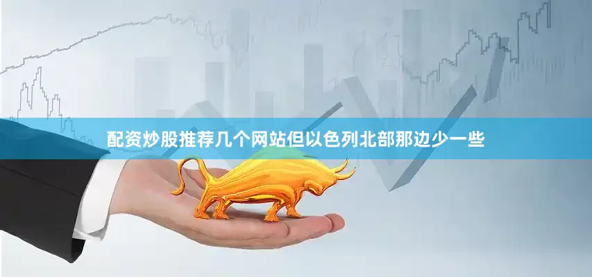 配资炒股推荐几个网站但以色列北部那边少一些