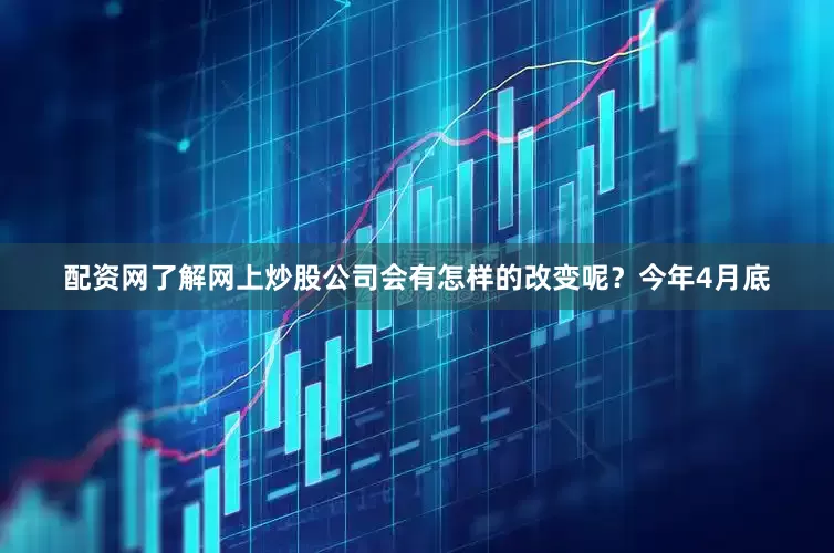 配资网了解网上炒股公司会有怎样的改变呢？今年4月底