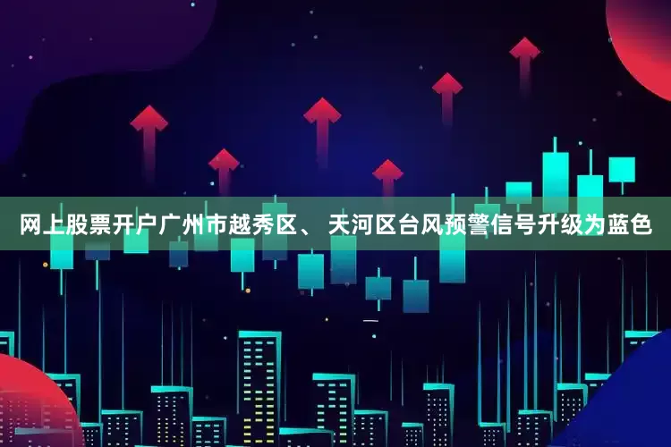 网上股票开户广州市越秀区、 天河区台风预警信号升级为蓝色