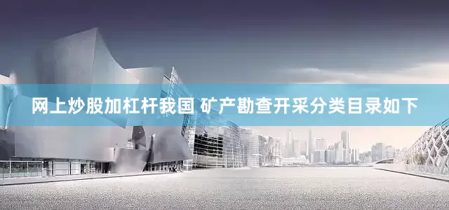 网上炒股加杠杆我国 矿产勘查开采分类目录如下