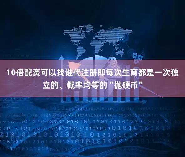 10倍配资可以找谁代注册即每次生育都是一次独立的、概率均等的“抛硬币”