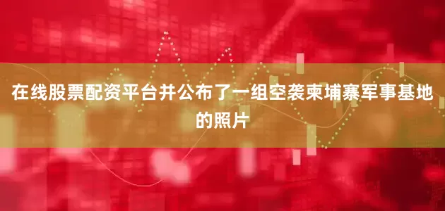 在线股票配资平台并公布了一组空袭柬埔寨军事基地的照片