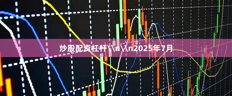 炒股配资杠杆\n\n2025年7月