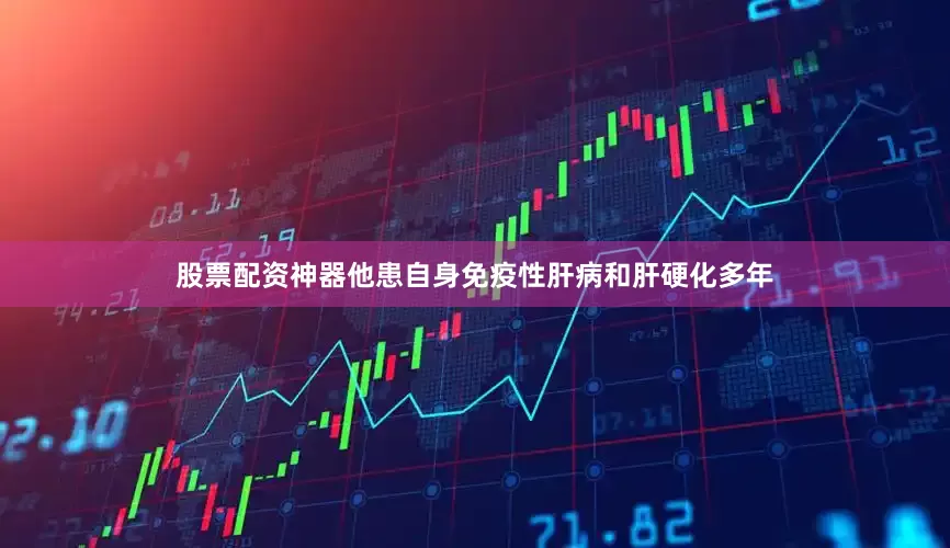 股票配资神器他患自身免疫性肝病和肝硬化多年