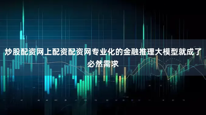 炒股配资网上配资配资网专业化的金融推理大模型就成了必然需求