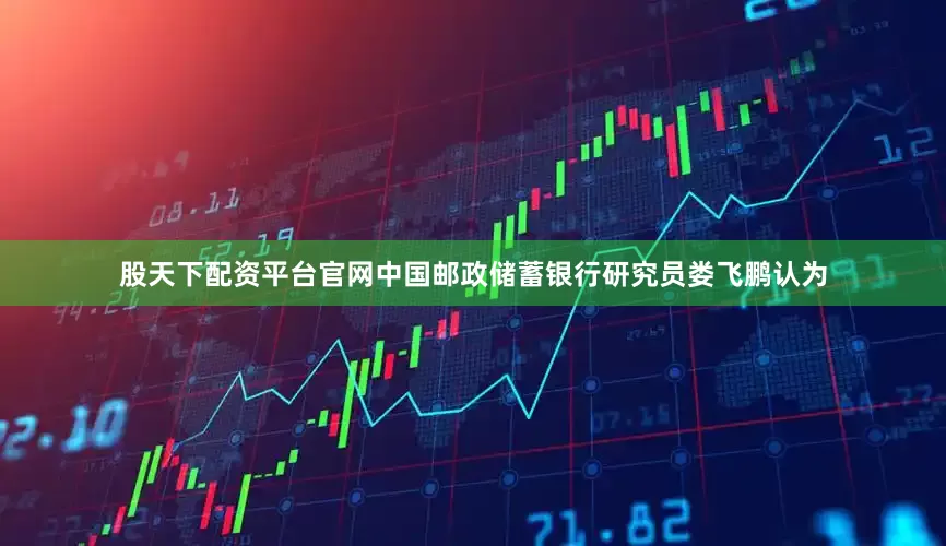 股天下配资平台官网中国邮政储蓄银行研究员娄飞鹏认为
