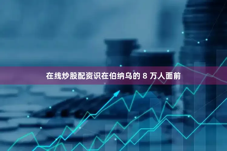 在线炒股配资识在伯纳乌的 8 万人面前