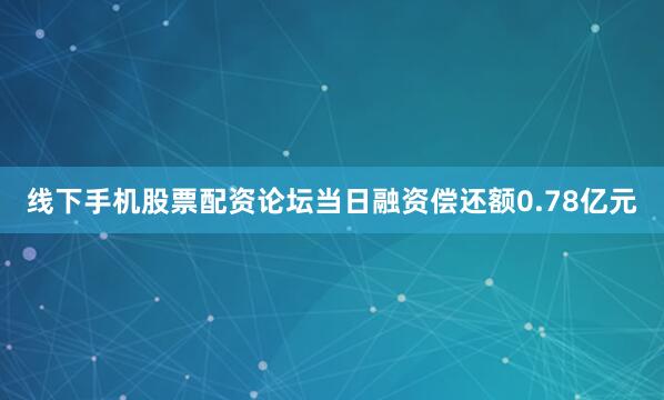 线下手机股票配资论坛当日融资偿还额0.78亿元