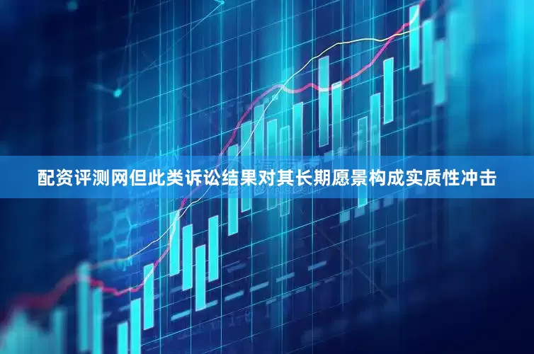 配资评测网但此类诉讼结果对其长期愿景构成实质性冲击