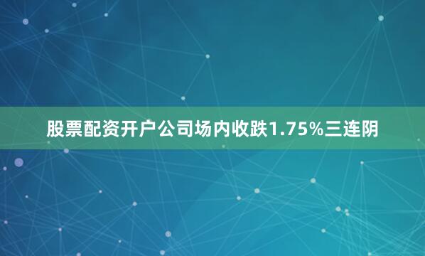 股票配资开户公司场内收跌1.75%三连阴