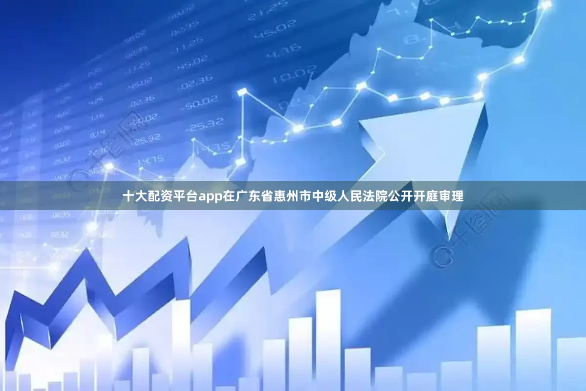 十大配资平台app在广东省惠州市中级人民法院公开开庭审理