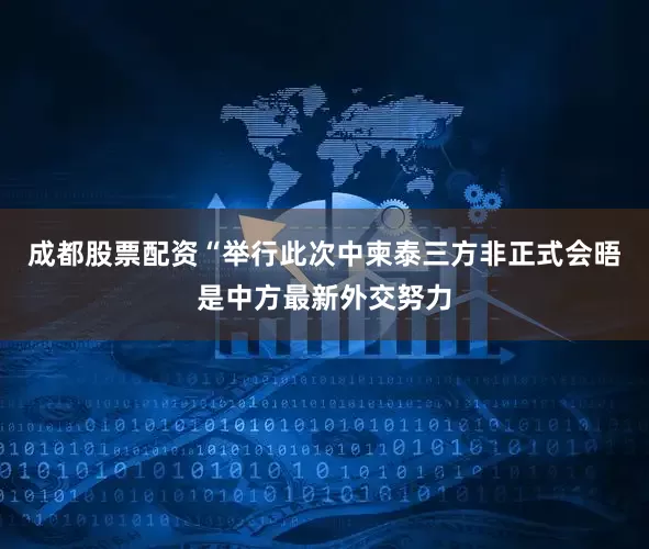 成都股票配资“举行此次中柬泰三方非正式会晤是中方最新外交努力