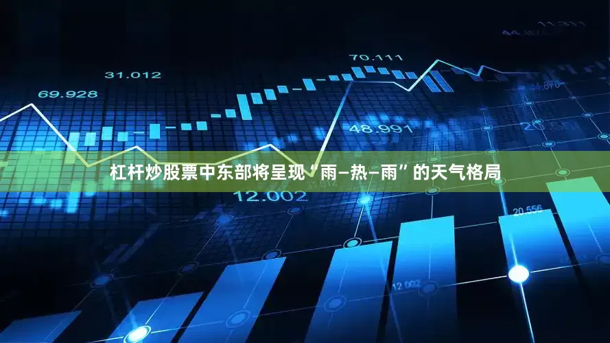 杠杆炒股票中东部将呈现“雨—热—雨”的天气格局