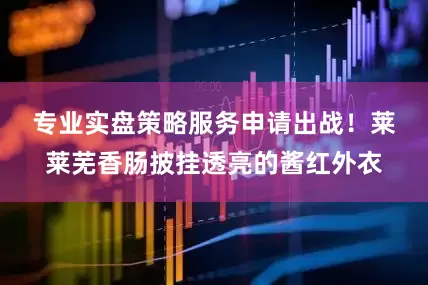 专业实盘策略服务申请出战！　　莱莱芜香肠披挂透亮的酱红外衣