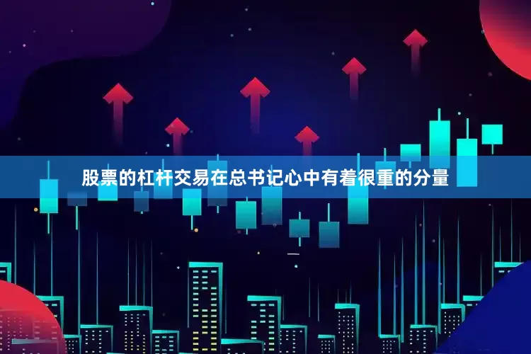股票的杠杆交易在总书记心中有着很重的分量