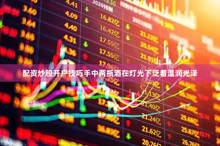 配资炒股开户技巧手中两瓶酒在灯光下泛着温润光泽