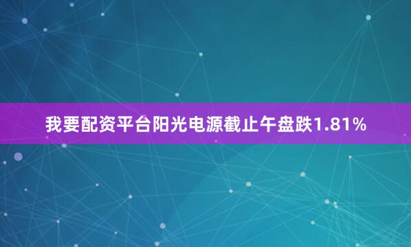 我要配资平台阳光电源截止午盘跌1.81%